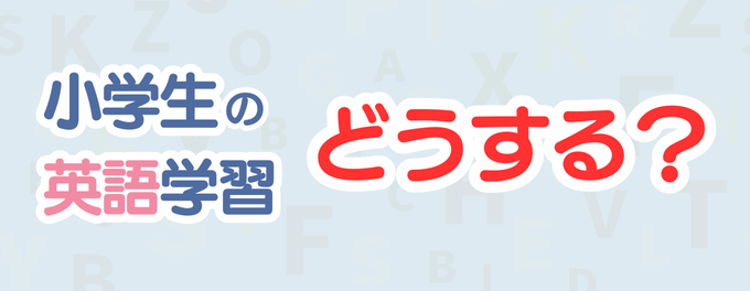 「小学生の英語学習」ってどうしたら良いの？