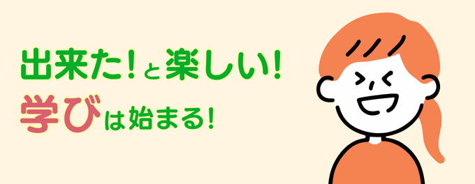 「できた!」と「楽しい!」から『学び』は始まる。